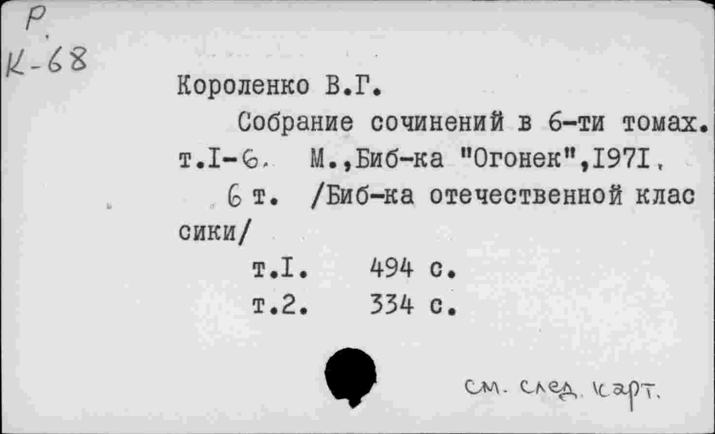 ﻿Короленко В.Г.
Собрание сочинений в 6-ти томах. т.1—6, М.,Биб-ка "Огонек”,1971,
& т. /Биб-ка отечественной клас сики/
т.1.	494 с.
т.2.	334 с.
САА- САСД \cap~.